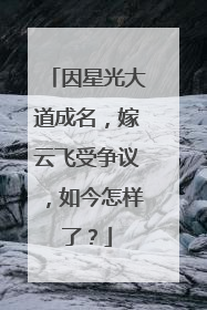 因星光大道成名，嫁云飞受争议，如今怎样了？