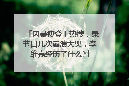 因暴瘦登上热搜，录节目几次崩溃大哭，李维嘉经历了什么?