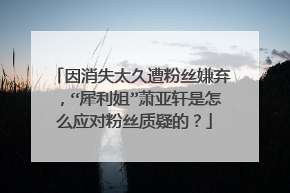 因消失太久遭粉丝嫌弃，“犀利姐”萧亚轩是怎么应对粉丝质疑的？