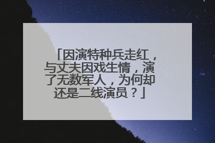 因演特种兵走红，与丈夫因戏生情，演了无数军人，为何却还是二线演员？