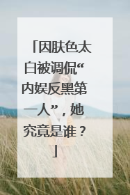 因肤色太白被调侃“内娱反黑第一人”，她究竟是谁？