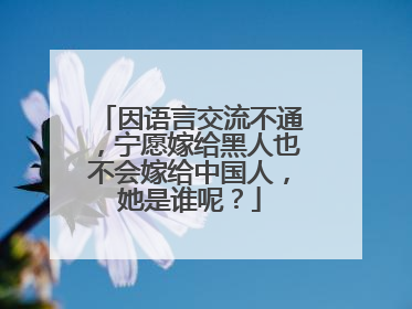 因语言交流不通，宁愿嫁给黑人也不会嫁给中国人，她是谁呢？