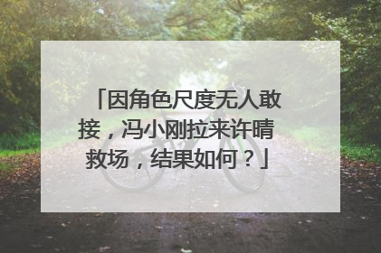 因角色尺度无人敢接，冯小刚拉来许晴救场，结果如何？