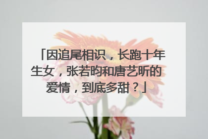 因追尾相识,长跑十年生女,张若昀和唐艺昕的爱情,到底多甜?
