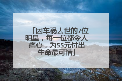 因车祸去世的7位明星，每一位都令人痛心，为55元付出生命最可惜