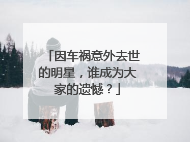 因车祸意外去世的明星,谁成为大家的遗憾?