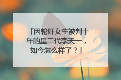 因轮奸女生被判十年的星二代李天一，如今怎么样了？