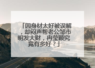 因身材太好被误解，却闷声帮老公邹市明发大财，冉莹颖究竟有多好？