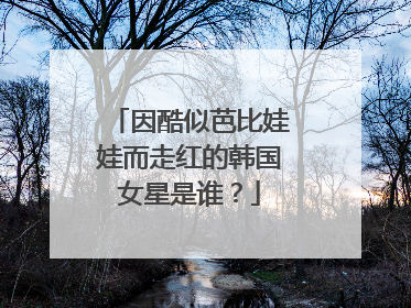 因酷似芭比娃娃而走红的韩国女星是谁？