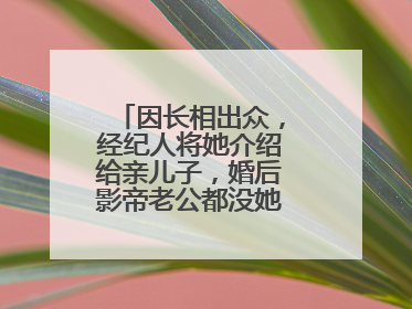 因长相出众，经纪人将她介绍给亲儿子，婚后影帝老公都没她红，她是谁？