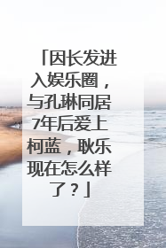 因长发进入娱乐圈,与孔琳同居7年后爱上柯蓝,耿乐现在怎么样了?