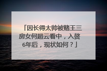 因长得太帅被赌王三房女何超云看中,入赘6年后,现状如何?