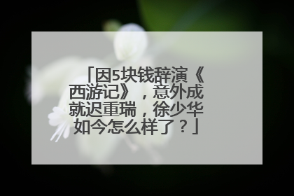因5块钱辞演《西游记》，意外成就迟重瑞，徐少华如今怎么样了？