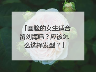 圆脸的女生适合留刘海吗?应该怎么选择发型?