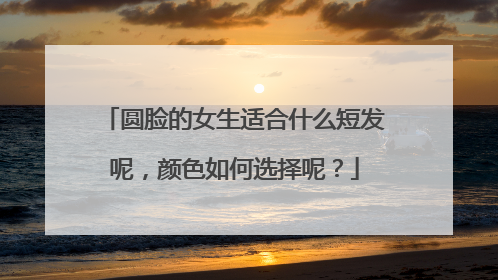 圆脸的女生适合什么短发呢，颜色如何选择呢？