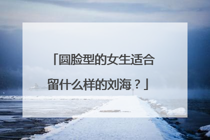 圆脸型的女生适合留什么样的刘海？