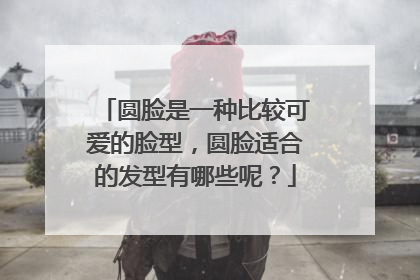 圆脸是一种比较可爱的脸型，圆脸适合的发型有哪些呢？