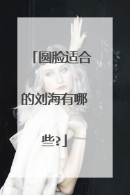 圆脸适合的刘海有哪些?