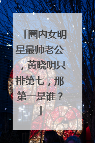 圈内女明星最帅老公，黄晓明只排第七，那第一是谁？