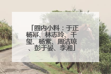 圈内小料:于正杨幂、林志玲、千玺、杨紫、周洁琼、彭于晏、李湘