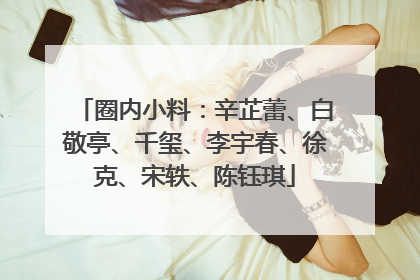 圈内小料:辛芷蕾、白敬亭、千玺、李宇春、徐克、宋轶、陈钰琪