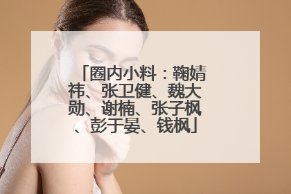 圈内小料:鞠婧祎、张卫健、魏大勋、谢楠、张子枫、彭于晏、钱枫