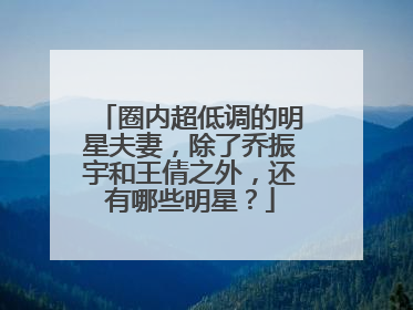 圈内超低调的明星夫妻，除了乔振宇和王倩之外，还有哪些明星？