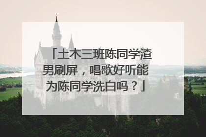 土木三班陈同学渣男刷屏,唱歌好听能为陈同学洗白吗?
