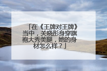 在《王牌对王牌》当中，关晓彤身穿旗袍大秀美腿，她的身材怎么样？