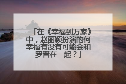 在《幸福到万家》中，赵丽颖扮演的何幸福有没有可能会和罗晋在一起？