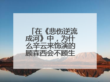 在《悲伤逆流成河》中，为什么辛云来饰演的顾森西会不顾生死去救易遥？