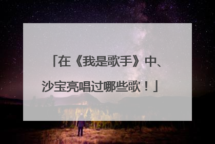 在《我是歌手》中、沙宝亮唱过哪些歌!