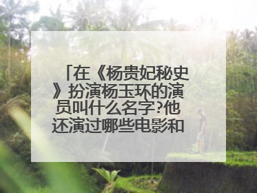 在《杨贵妃秘史》扮演杨玉环的演员叫什么名字?他还演过哪些电影和电视剧?