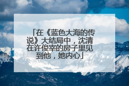 在《蓝色大海的传说》大结局中,沈清在许俊宰的房子里见到他,她内心