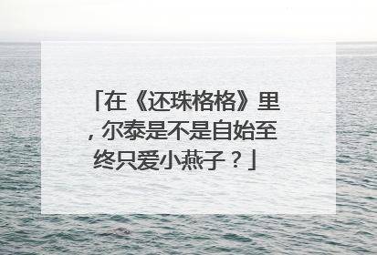 在《还珠格格》里，尔泰是不是自始至终只爱小燕子？