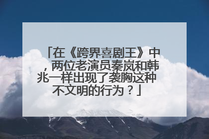 在《跨界喜剧王》中,两位老演员秦岚和韩兆一样出现了袭胸这种不文明的行为?