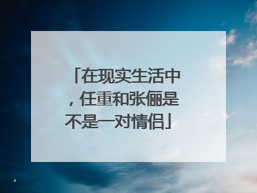 在现实生活中,任重和张俪是不是一对情侣