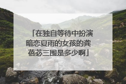 在独自等待中扮演暗恋夏雨的女孩的龚蓓苾三围是多少啊
