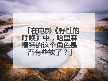 在电影《野性的呼唤》中，哈里森福特的这个角色是否有些软了？