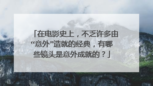 在电影史上,不乏许多由“意外”造就的经典,有哪些镜头是意外成就的?