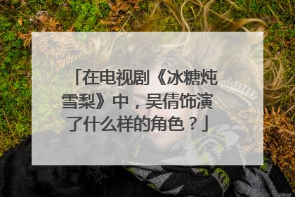 在电视剧《冰糖炖雪梨》中，吴倩饰演了什么样的角色？