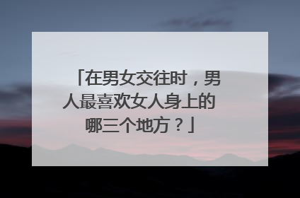 在男女交往时，男人最喜欢女人身上的哪三个地方？