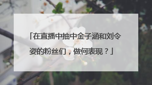 在直播中抽中金子涵和刘令姿的粉丝们，做何表现？