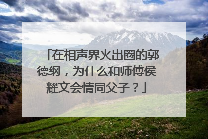 在相声界火出圈的郭德纲，为什么和师傅侯耀文会情同父子？