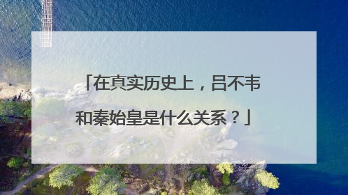 在真实历史上，吕不韦和秦始皇是什么关系？