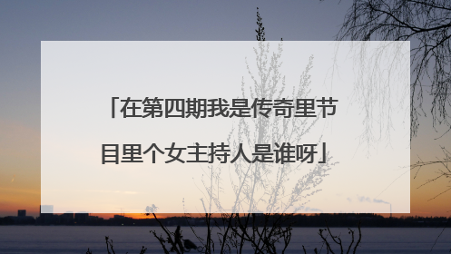 在第四期我是传奇里节目里个女主持人是谁呀