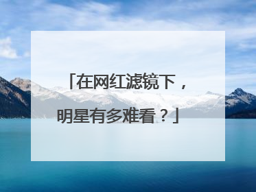 在网红滤镜下，明星有多难看？