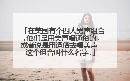 在美国有个四人男声组合,他们是用美声唱通俗的.或者说是用通俗去唱美声.这个组合叫什么名字.