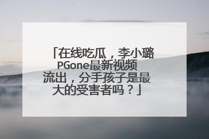 在线吃瓜，李小璐PGone最新视频流出，分手孩子是最大的受害者吗？