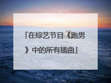 在综艺节目《跑男》中的所有插曲